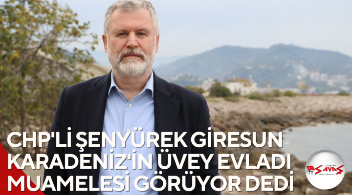 CHP’Lİ ŞENYÜREK GİRESUN KARADENİZ’İN ÜVEY EVLADI MUAMELESİ GÖRÜYOR DEDİ