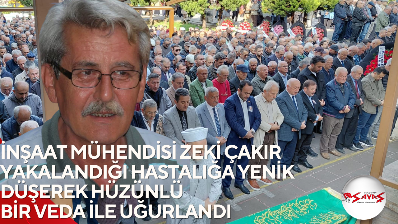 İNŞAAT MÜHENDİSİ ZEKİ ÇAKIR YAKALANDIĞI HASTALIĞA YENİK DÜŞEREK HÜZÜNLÜ BİR VEDA İLE UĞURLANDI