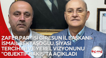 ZAFER PARTİSİ GİRESUN İL BAŞKANI İSMAİL BEKTAŞOĞLU, SİYASİ TERCİHİNİ VE YEREL VİZYONUNU “OBJEKTİF BAKIŞ”TA AÇIKLADI