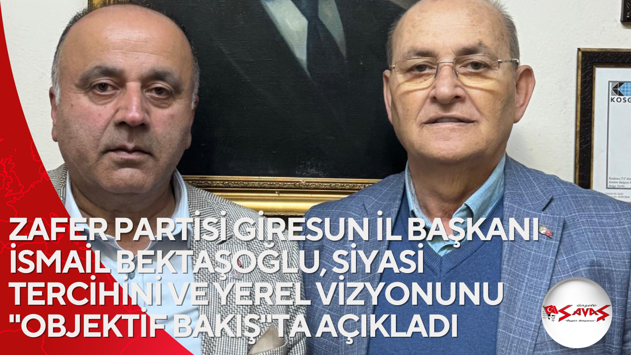 ZAFER PARTİSİ GİRESUN İL BAŞKANI İSMAİL BEKTAŞOĞLU, SİYASİ TERCİHİNİ VE YEREL VİZYONUNU “OBJEKTİF BAKIŞ”TA AÇIKLADI