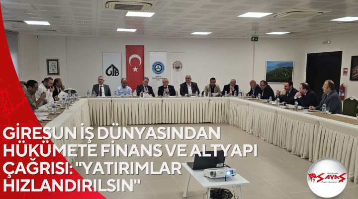 GİRESUN İŞ DÜNYASINDAN HÜKÜMETE FİNANS VE ALTYAPI ÇAĞRISI: “YATIRIMLAR HIZLANDIRILSIN”