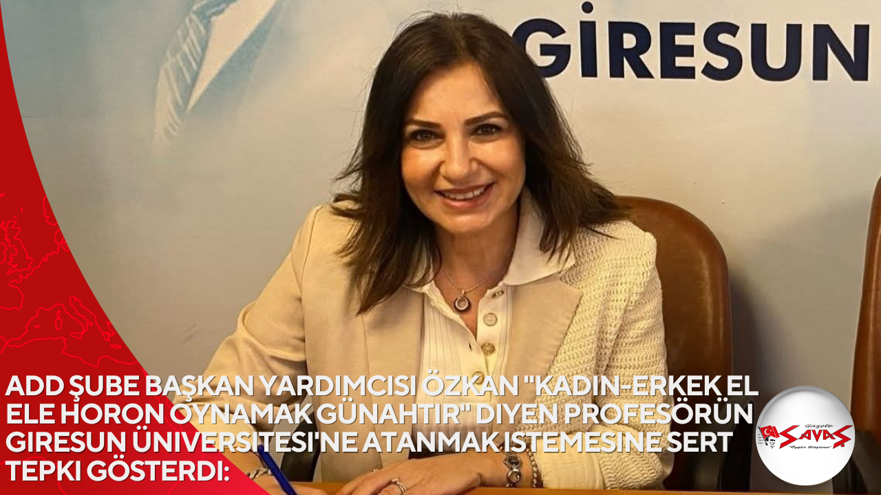 ADD Şube Başkan Yardımcısı Özkan “Kadın-erkek el ele horon oynamak günahtır” diyen profesörün Giresun Üniversitesi’ne atanmak istemesine sert tepki gösterdi: