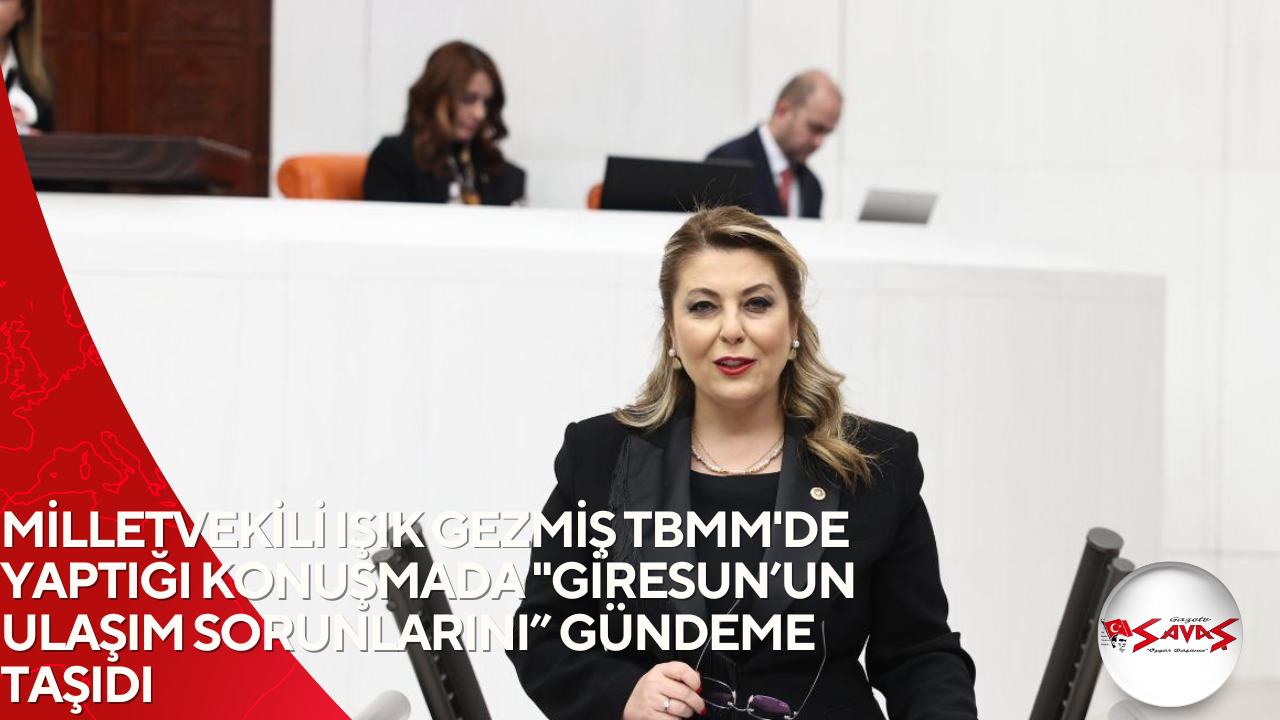 MİLLETVEKİLİ IŞIK GEZMİŞ TBMM’DE YAPTIĞI KONUŞMADA “GİRESUN’UN ULAŞIM SORUNLARINI” GÜNDEME TAŞIDI