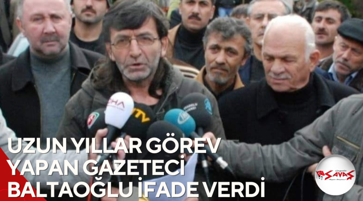 UZUN YILLAR GÖREV YAPAN GAZETECİ BALTAOĞLU İFADE VERDİ