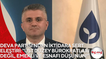 DEVA PARTİSİ’NDEN İKTİDARA SERT ELEŞTİRİ: “ÜST DÜZEY BÜROKRATLARI DEĞİL, EMEKLİ VE ESNAFI DÜŞÜNÜN!”