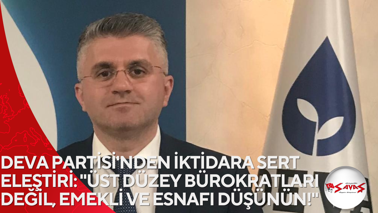 DEVA PARTİSİ’NDEN İKTİDARA SERT ELEŞTİRİ: “ÜST DÜZEY BÜROKRATLARI DEĞİL, EMEKLİ VE ESNAFI DÜŞÜNÜN!”