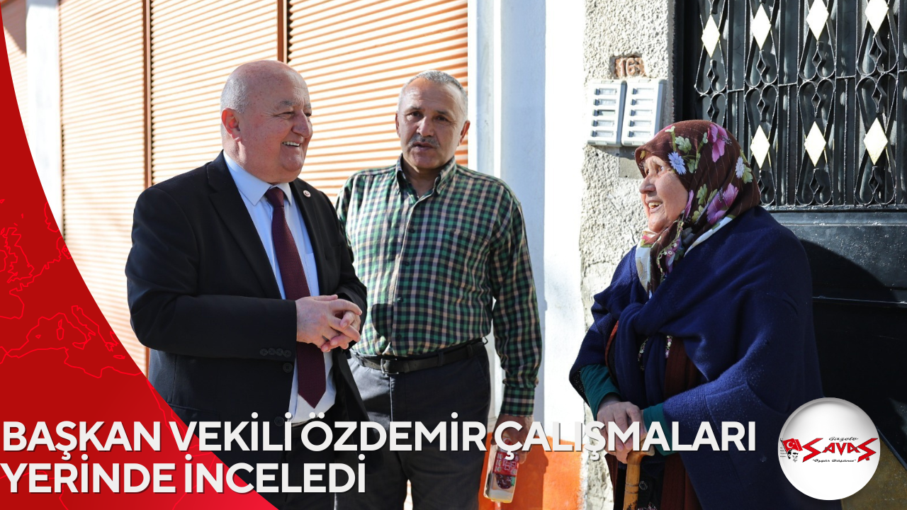 BAŞKAN VEKİLİ ÖZDEMİR ÇALIŞMALARI YERİNDE İNCELEDİ